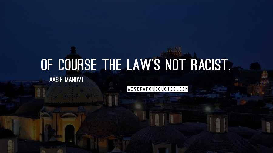 Aasif Mandvi Quotes: Of course the law's not racist.
