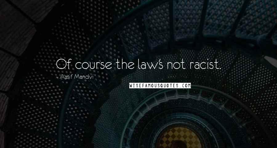Aasif Mandvi Quotes: Of course the law's not racist.