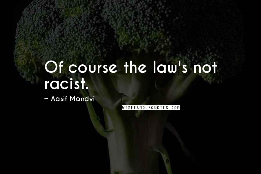 Aasif Mandvi Quotes: Of course the law's not racist.