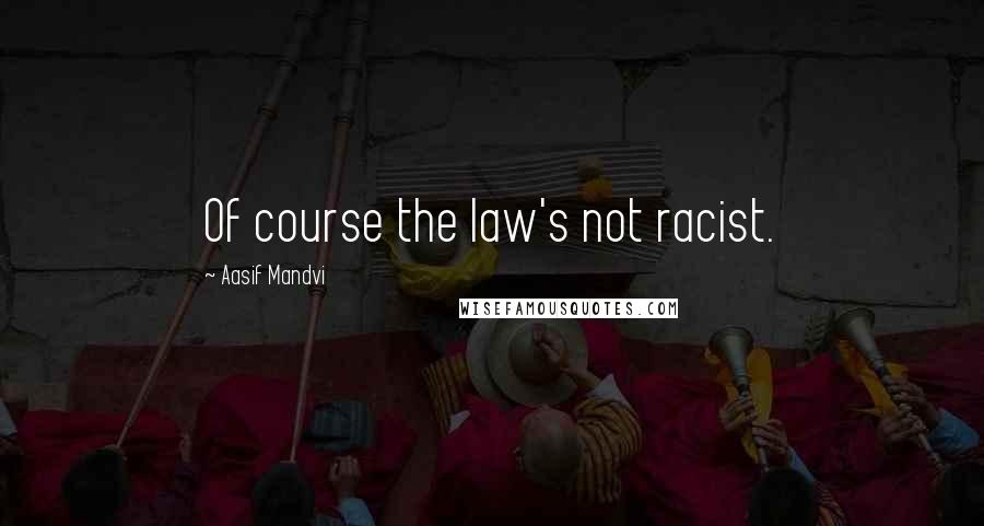 Aasif Mandvi Quotes: Of course the law's not racist.