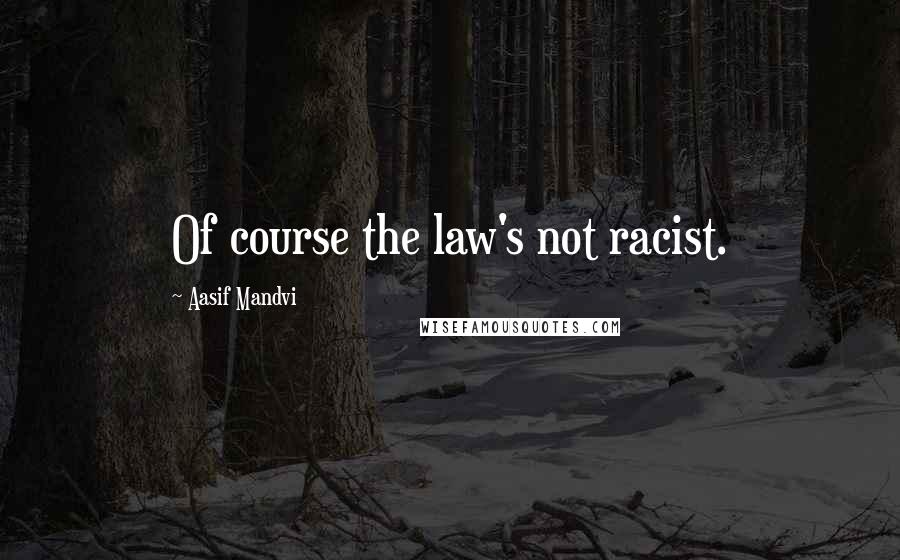 Aasif Mandvi Quotes: Of course the law's not racist.