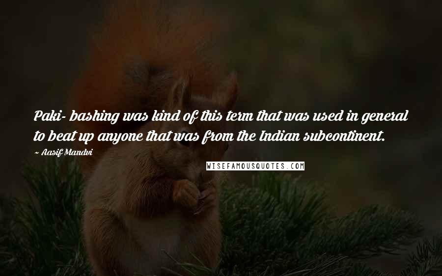 Aasif Mandvi Quotes: Paki- bashing was kind of this term that was used in general to beat up anyone that was from the Indian subcontinent.