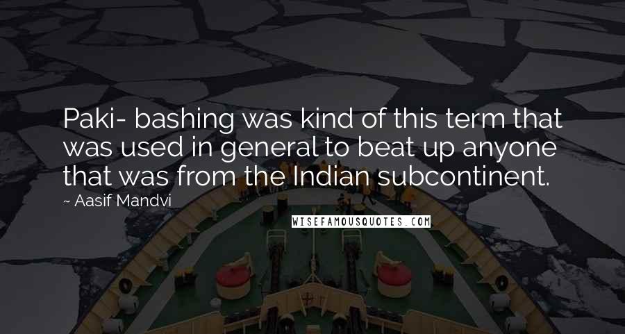 Aasif Mandvi Quotes: Paki- bashing was kind of this term that was used in general to beat up anyone that was from the Indian subcontinent.