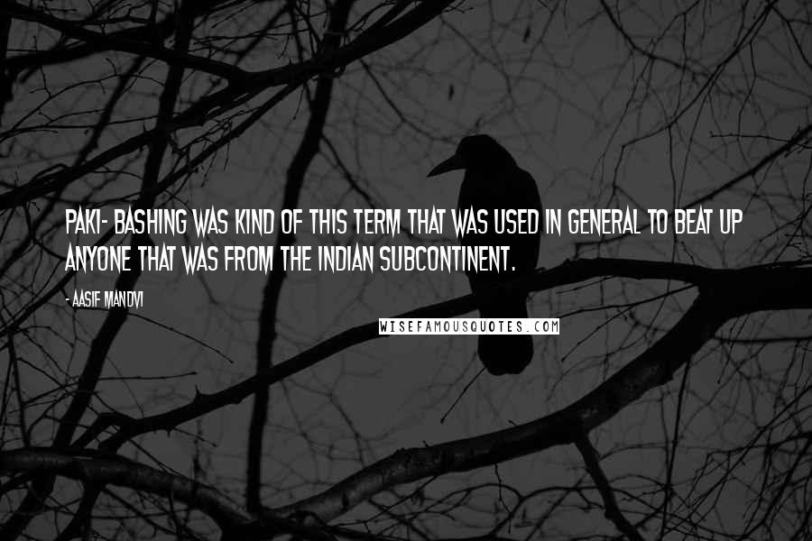 Aasif Mandvi Quotes: Paki- bashing was kind of this term that was used in general to beat up anyone that was from the Indian subcontinent.