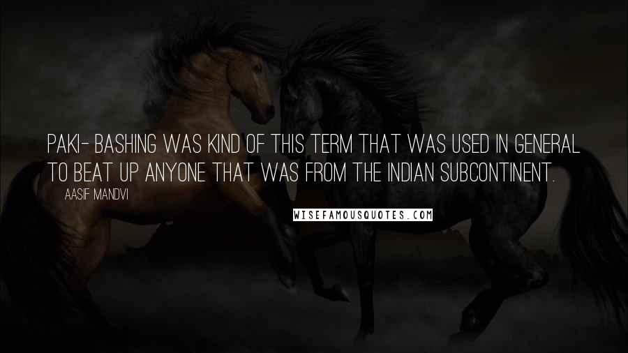 Aasif Mandvi Quotes: Paki- bashing was kind of this term that was used in general to beat up anyone that was from the Indian subcontinent.