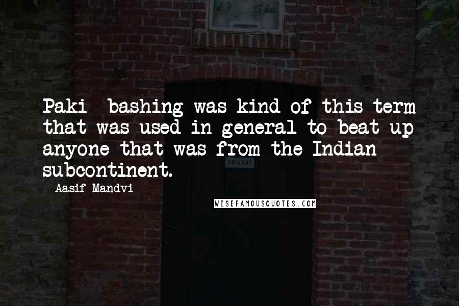 Aasif Mandvi Quotes: Paki- bashing was kind of this term that was used in general to beat up anyone that was from the Indian subcontinent.