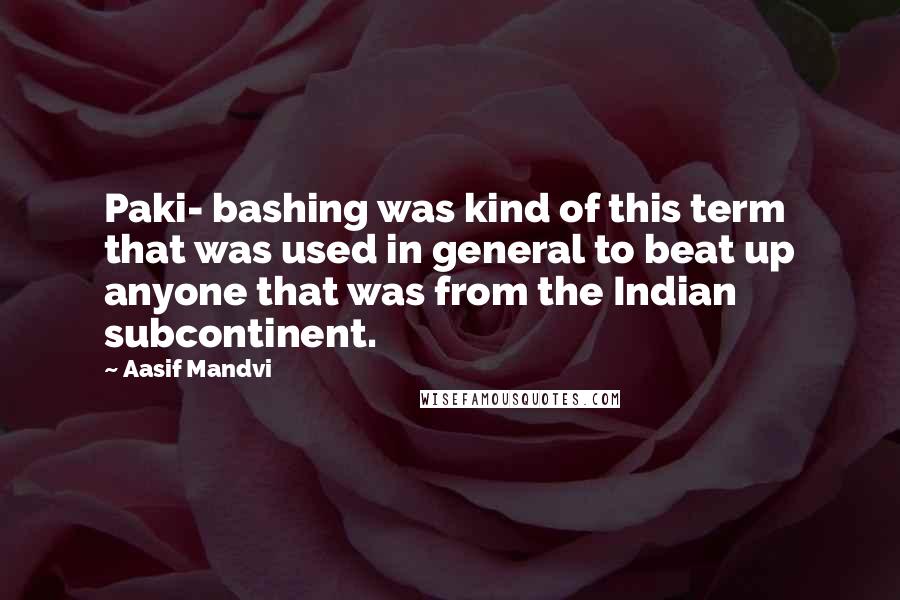 Aasif Mandvi Quotes: Paki- bashing was kind of this term that was used in general to beat up anyone that was from the Indian subcontinent.