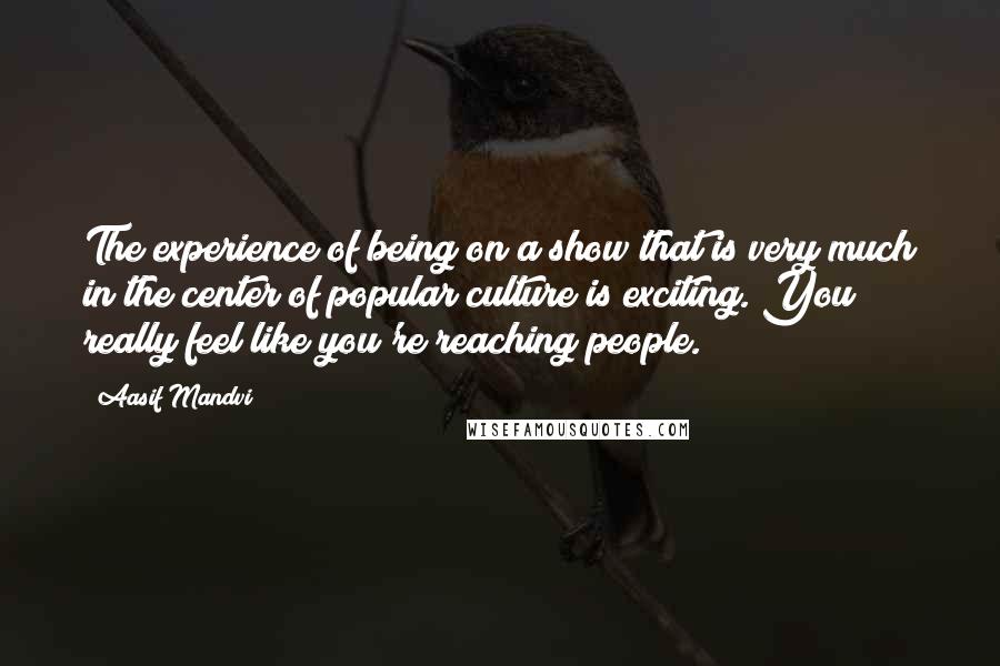 Aasif Mandvi Quotes: The experience of being on a show that is very much in the center of popular culture is exciting. You really feel like you're reaching people.