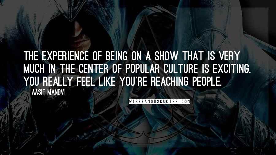 Aasif Mandvi Quotes: The experience of being on a show that is very much in the center of popular culture is exciting. You really feel like you're reaching people.