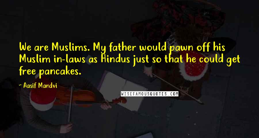 Aasif Mandvi Quotes: We are Muslims. My father would pawn off his Muslim in-laws as Hindus just so that he could get free pancakes.