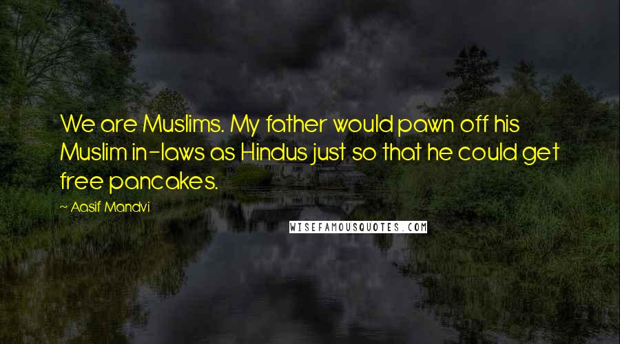 Aasif Mandvi Quotes: We are Muslims. My father would pawn off his Muslim in-laws as Hindus just so that he could get free pancakes.