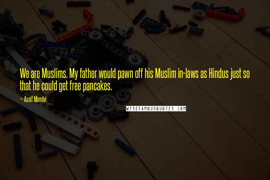 Aasif Mandvi Quotes: We are Muslims. My father would pawn off his Muslim in-laws as Hindus just so that he could get free pancakes.