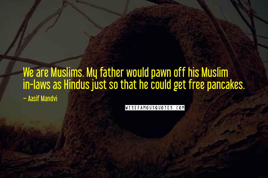 Aasif Mandvi Quotes: We are Muslims. My father would pawn off his Muslim in-laws as Hindus just so that he could get free pancakes.