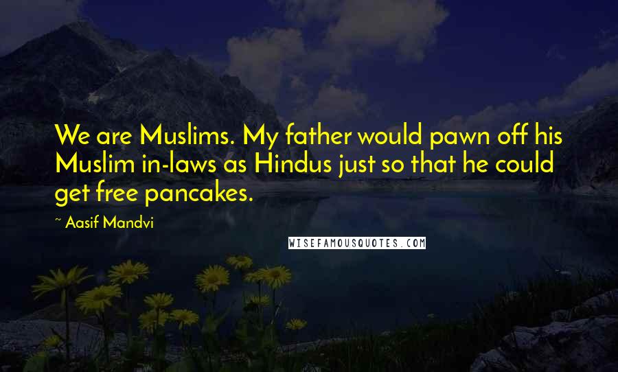 Aasif Mandvi Quotes: We are Muslims. My father would pawn off his Muslim in-laws as Hindus just so that he could get free pancakes.