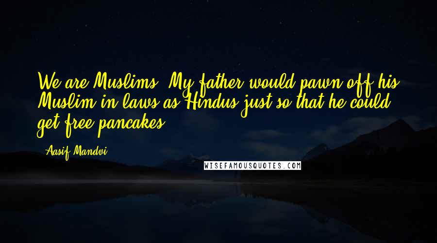 Aasif Mandvi Quotes: We are Muslims. My father would pawn off his Muslim in-laws as Hindus just so that he could get free pancakes.