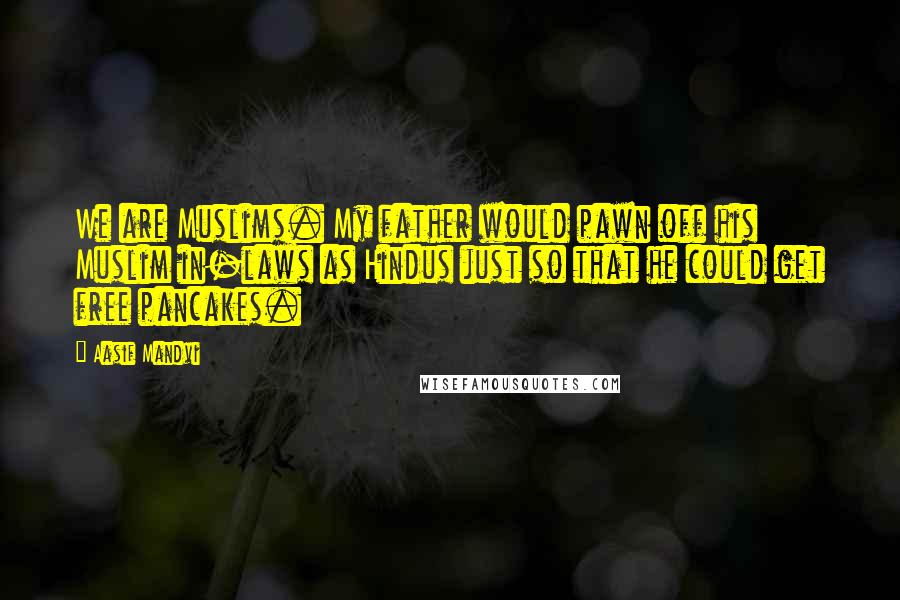Aasif Mandvi Quotes: We are Muslims. My father would pawn off his Muslim in-laws as Hindus just so that he could get free pancakes.
