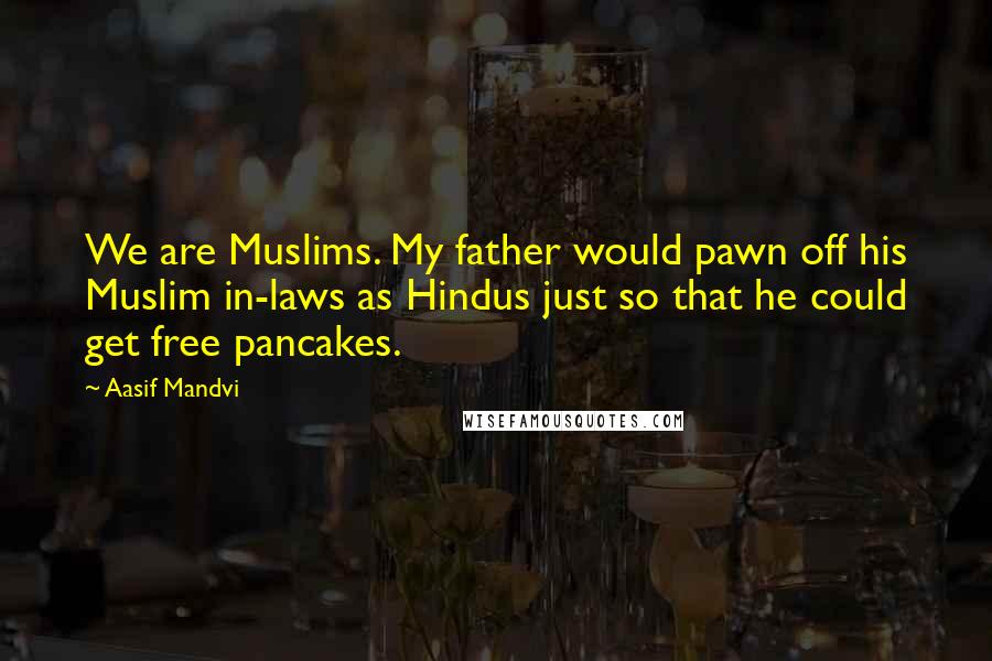 Aasif Mandvi Quotes: We are Muslims. My father would pawn off his Muslim in-laws as Hindus just so that he could get free pancakes.