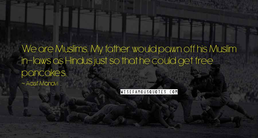 Aasif Mandvi Quotes: We are Muslims. My father would pawn off his Muslim in-laws as Hindus just so that he could get free pancakes.