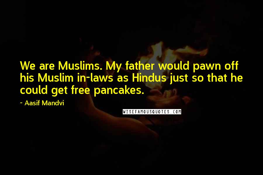 Aasif Mandvi Quotes: We are Muslims. My father would pawn off his Muslim in-laws as Hindus just so that he could get free pancakes.