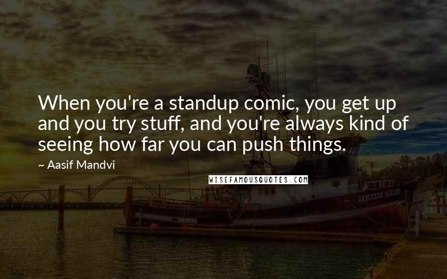 Aasif Mandvi Quotes: When you're a standup comic, you get up and you try stuff, and you're always kind of seeing how far you can push things.