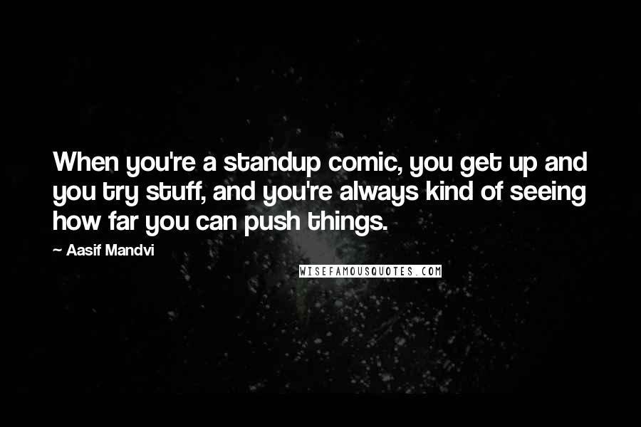 Aasif Mandvi Quotes: When you're a standup comic, you get up and you try stuff, and you're always kind of seeing how far you can push things.