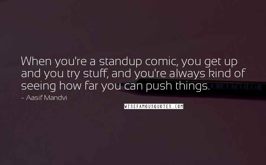 Aasif Mandvi Quotes: When you're a standup comic, you get up and you try stuff, and you're always kind of seeing how far you can push things.