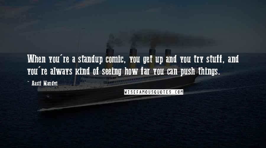 Aasif Mandvi Quotes: When you're a standup comic, you get up and you try stuff, and you're always kind of seeing how far you can push things.