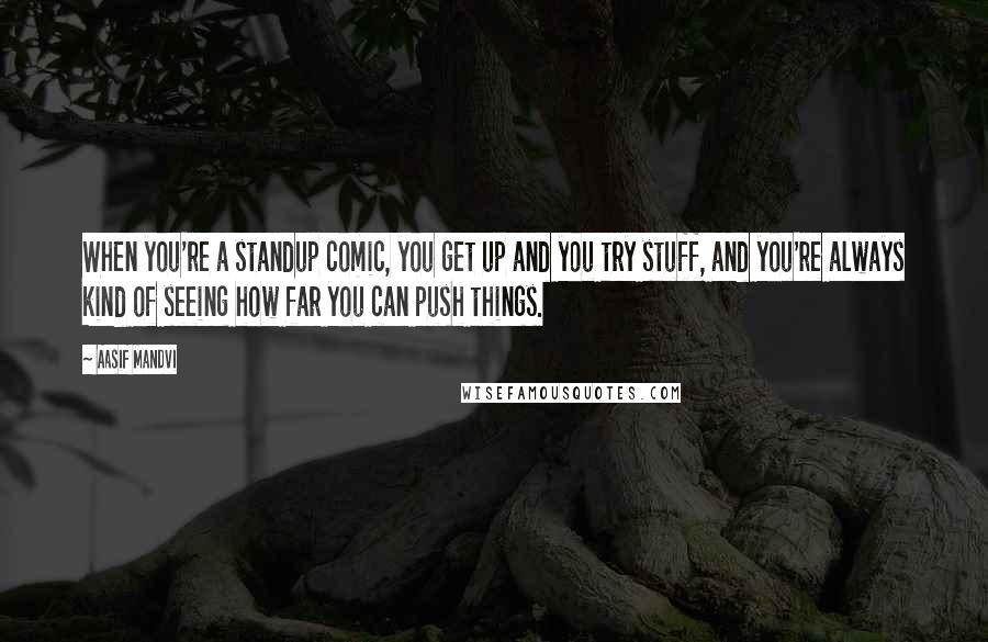 Aasif Mandvi Quotes: When you're a standup comic, you get up and you try stuff, and you're always kind of seeing how far you can push things.