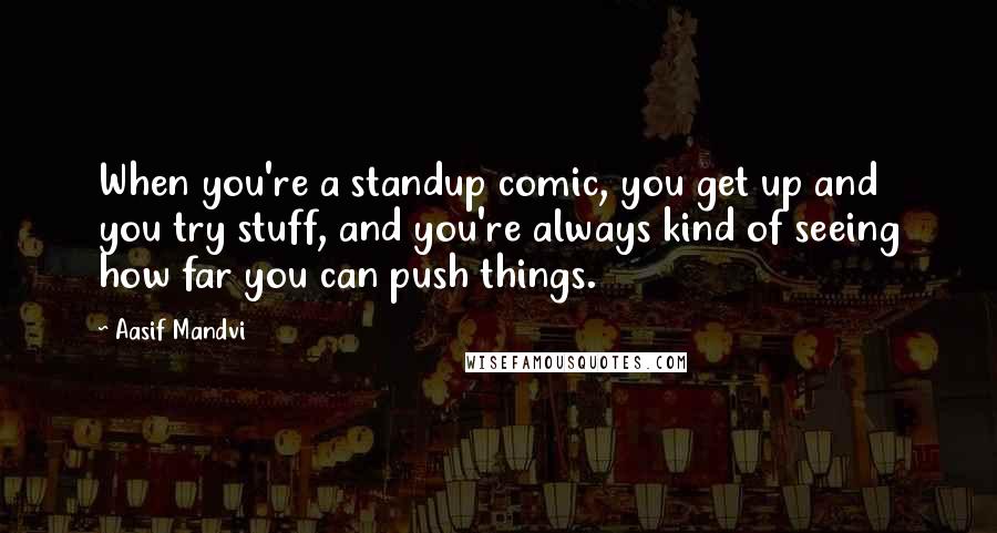Aasif Mandvi Quotes: When you're a standup comic, you get up and you try stuff, and you're always kind of seeing how far you can push things.