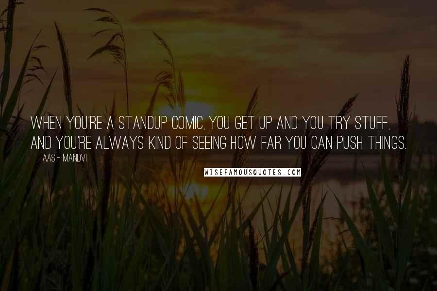 Aasif Mandvi Quotes: When you're a standup comic, you get up and you try stuff, and you're always kind of seeing how far you can push things.
