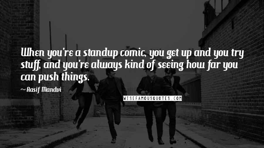Aasif Mandvi Quotes: When you're a standup comic, you get up and you try stuff, and you're always kind of seeing how far you can push things.