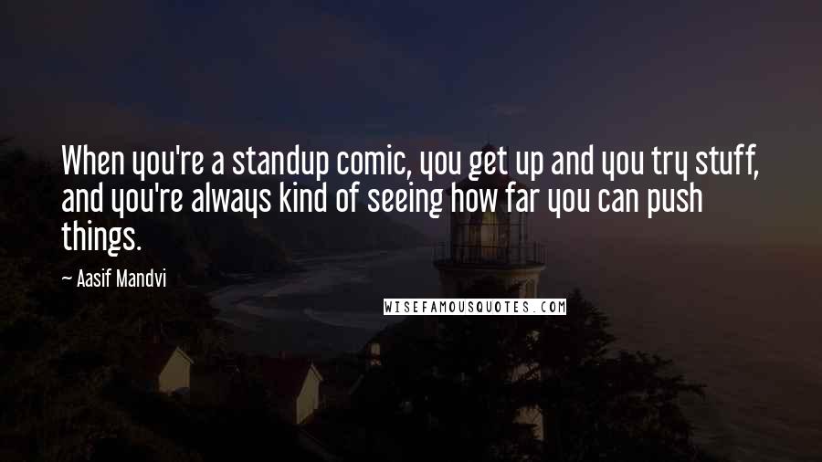 Aasif Mandvi Quotes: When you're a standup comic, you get up and you try stuff, and you're always kind of seeing how far you can push things.