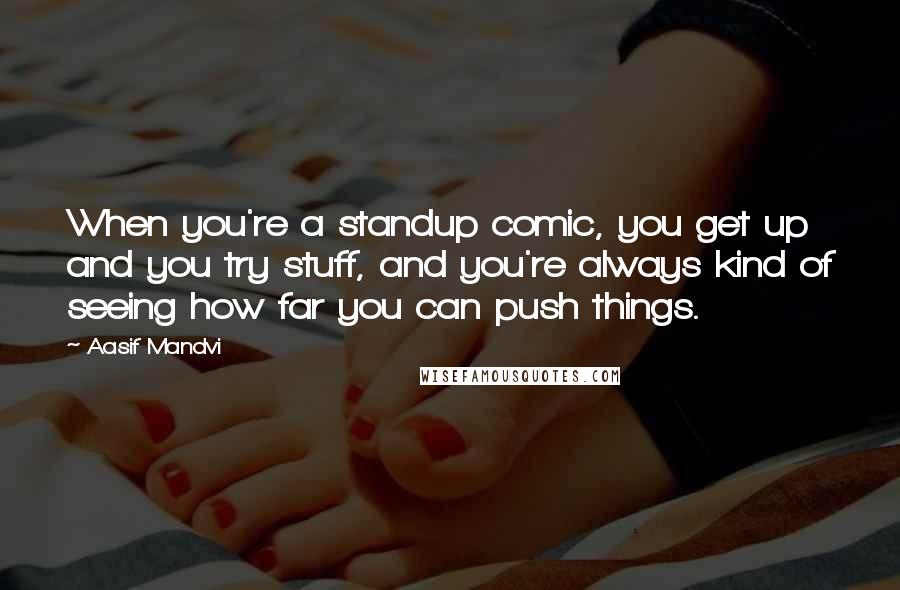 Aasif Mandvi Quotes: When you're a standup comic, you get up and you try stuff, and you're always kind of seeing how far you can push things.