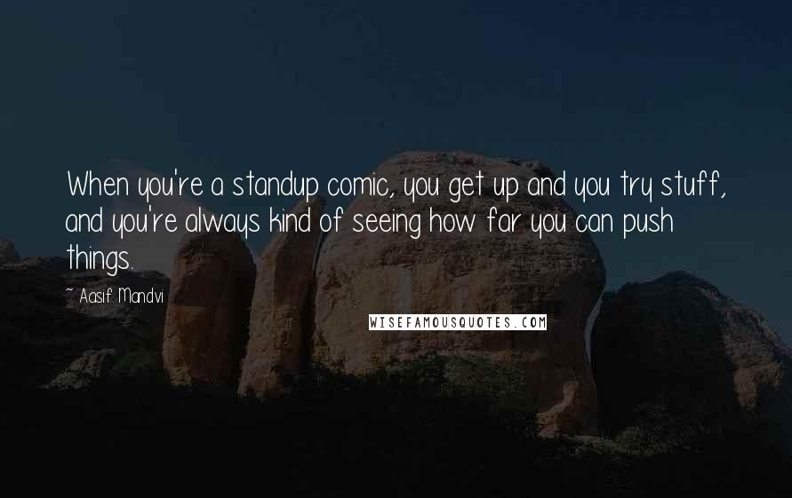 Aasif Mandvi Quotes: When you're a standup comic, you get up and you try stuff, and you're always kind of seeing how far you can push things.