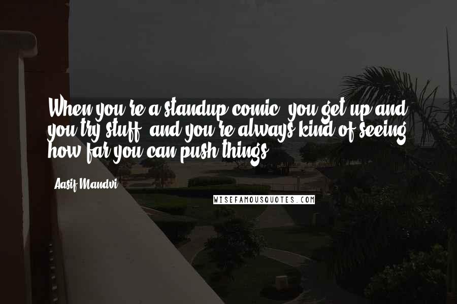 Aasif Mandvi Quotes: When you're a standup comic, you get up and you try stuff, and you're always kind of seeing how far you can push things.
