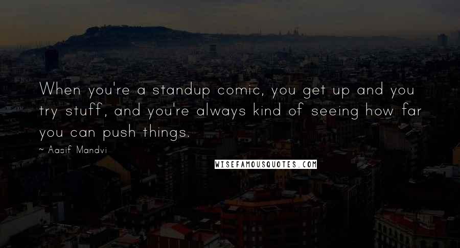 Aasif Mandvi Quotes: When you're a standup comic, you get up and you try stuff, and you're always kind of seeing how far you can push things.