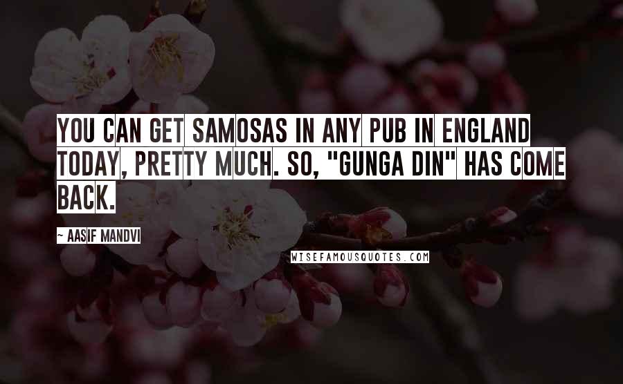 Aasif Mandvi Quotes: You can get samosas in any pub in England today, pretty much. So, "Gunga Din" has come back.