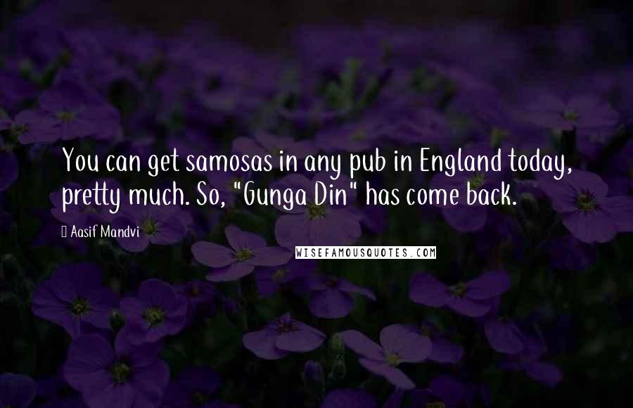 Aasif Mandvi Quotes: You can get samosas in any pub in England today, pretty much. So, "Gunga Din" has come back.