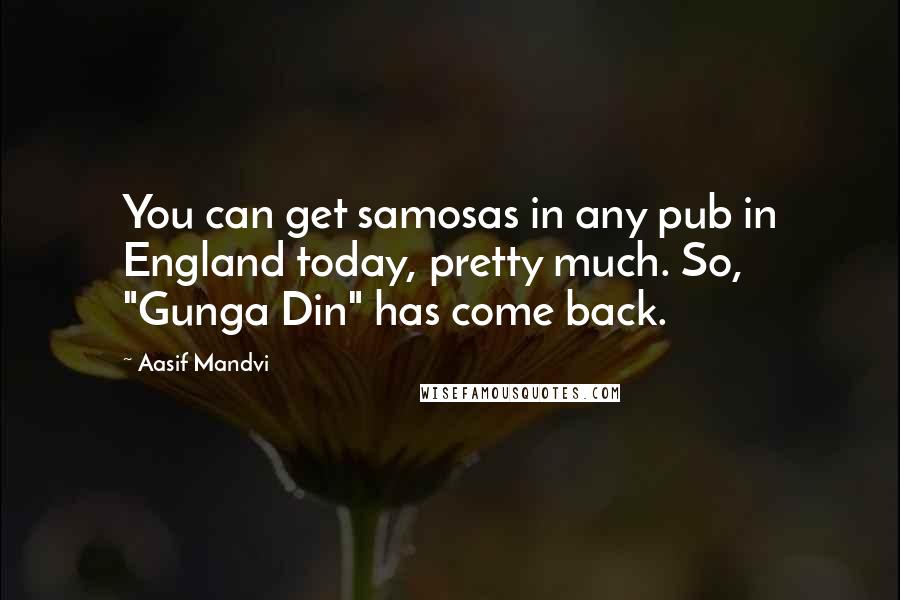 Aasif Mandvi Quotes: You can get samosas in any pub in England today, pretty much. So, "Gunga Din" has come back.