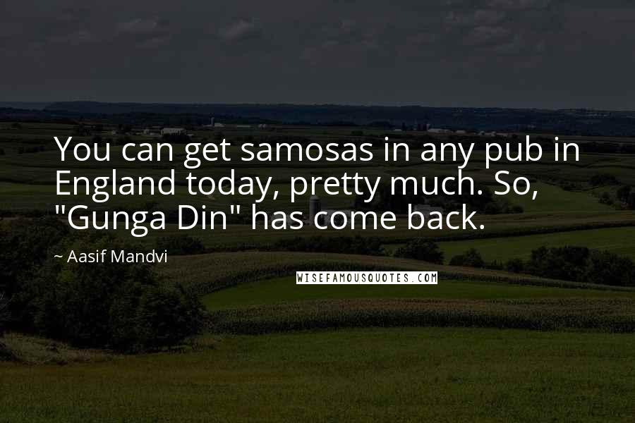 Aasif Mandvi Quotes: You can get samosas in any pub in England today, pretty much. So, "Gunga Din" has come back.