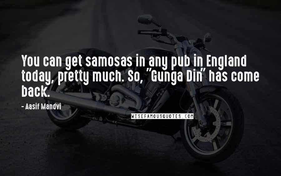 Aasif Mandvi Quotes: You can get samosas in any pub in England today, pretty much. So, "Gunga Din" has come back.