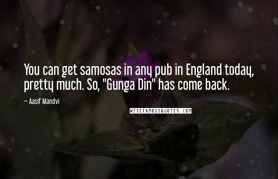 Aasif Mandvi Quotes: You can get samosas in any pub in England today, pretty much. So, "Gunga Din" has come back.