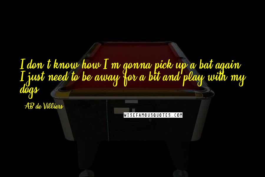 AB De Villiers Quotes: I don't know how I'm gonna pick up a bat again. I just need to be away for a bit and play with my dogs.