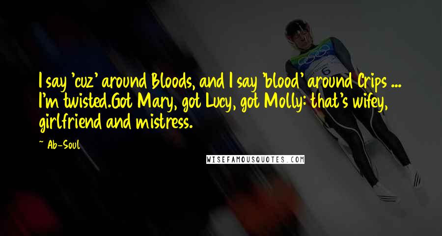 Ab-Soul Quotes: I say 'cuz' around Bloods, and I say 'blood' around Crips ... I'm twisted.Got Mary, got Lucy, got Molly: that's wifey, girlfriend and mistress.