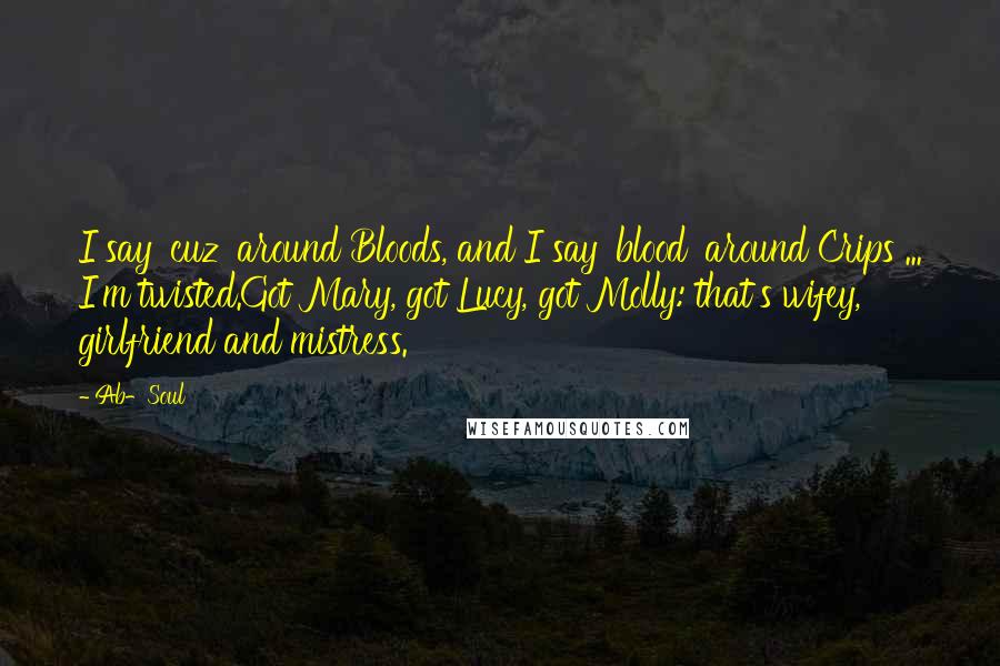 Ab-Soul Quotes: I say 'cuz' around Bloods, and I say 'blood' around Crips ... I'm twisted.Got Mary, got Lucy, got Molly: that's wifey, girlfriend and mistress.