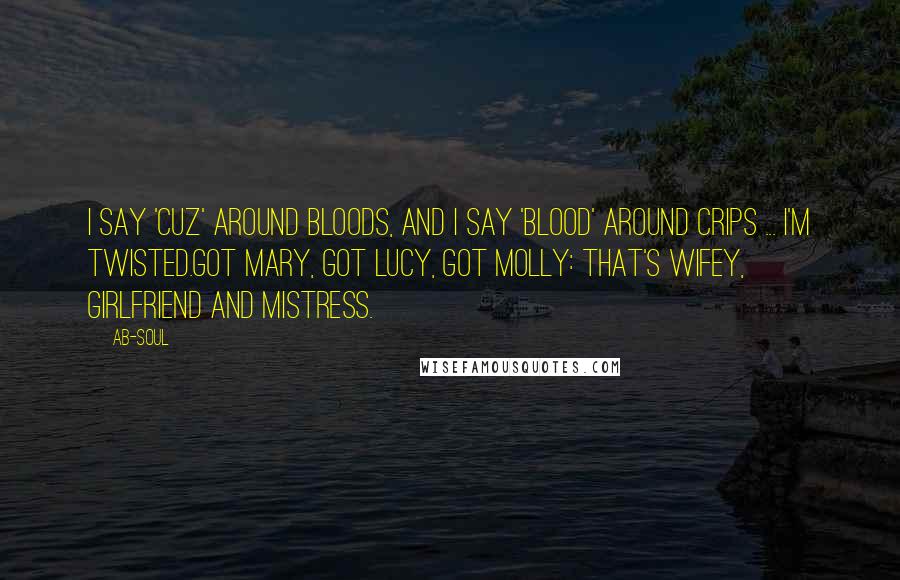 Ab-Soul Quotes: I say 'cuz' around Bloods, and I say 'blood' around Crips ... I'm twisted.Got Mary, got Lucy, got Molly: that's wifey, girlfriend and mistress.