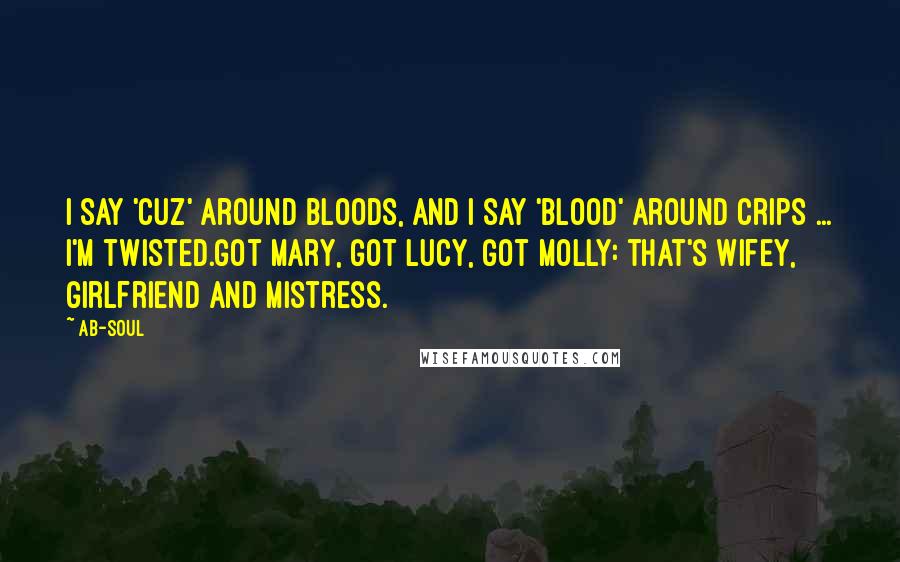 Ab-Soul Quotes: I say 'cuz' around Bloods, and I say 'blood' around Crips ... I'm twisted.Got Mary, got Lucy, got Molly: that's wifey, girlfriend and mistress.