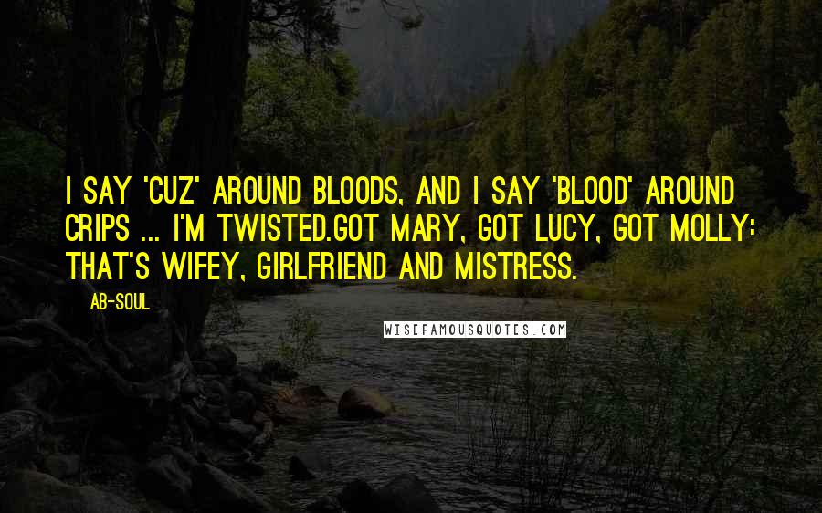 Ab-Soul Quotes: I say 'cuz' around Bloods, and I say 'blood' around Crips ... I'm twisted.Got Mary, got Lucy, got Molly: that's wifey, girlfriend and mistress.