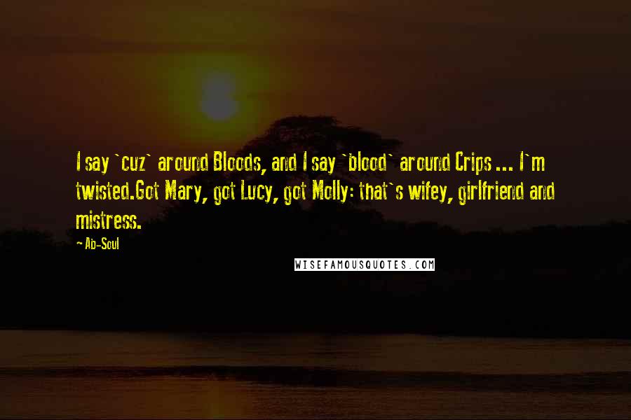 Ab-Soul Quotes: I say 'cuz' around Bloods, and I say 'blood' around Crips ... I'm twisted.Got Mary, got Lucy, got Molly: that's wifey, girlfriend and mistress.