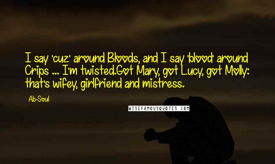 Ab-Soul Quotes: I say 'cuz' around Bloods, and I say 'blood' around Crips ... I'm twisted.Got Mary, got Lucy, got Molly: that's wifey, girlfriend and mistress.